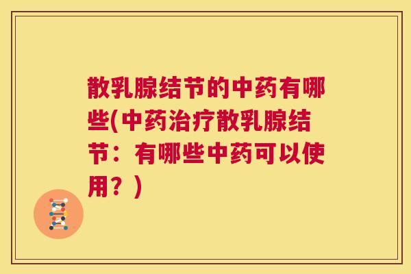 散乳腺结节的中药有哪些(中药治疗散乳腺结节:有哪些中药可以使用?) 散乳腺结节的中药有哪些(中药治疗散乳腺结节:有哪些中药可以使用?)