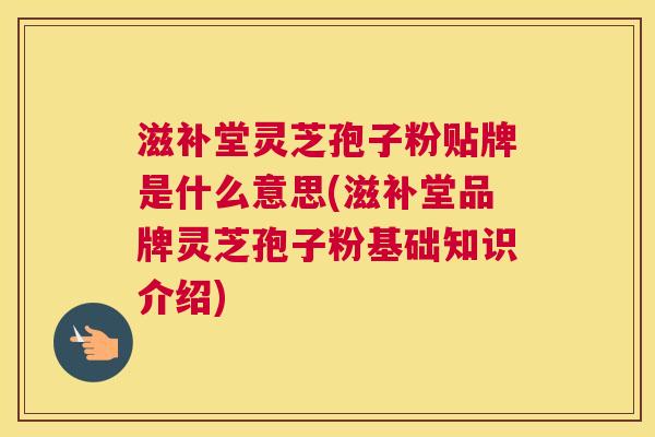 滋补堂灵芝孢子粉贴牌是什么意思(滋补堂品牌灵芝孢子粉基础知识介绍) 滋补堂灵芝孢子粉贴牌是什么意思(滋补堂品牌灵芝孢子粉基础知识介绍)