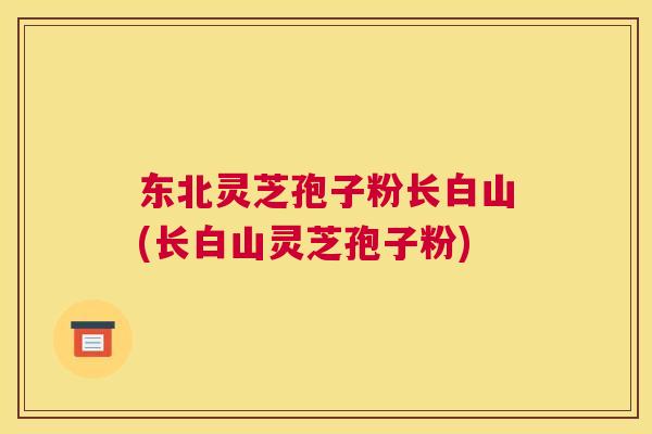 东北灵芝孢子粉长白山(长白山灵芝孢子粉) 东北灵芝孢子粉长白山(长白山灵芝孢子粉)