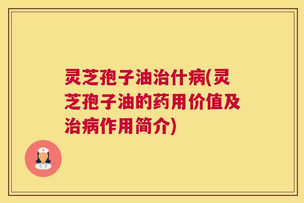 灵芝孢子油治什病(灵芝孢子油的药用价值及治病作用简介) 灵芝孢子油治什病(灵芝孢子油的药用价值及治病作用简介)