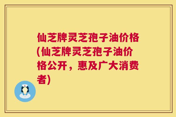 仙芝牌灵芝孢子油价格(仙芝牌灵芝孢子油价格公开,惠及广大消费者) 仙芝牌灵芝孢子油价格(仙芝牌灵芝孢子油价格公开,惠及广大消费者)