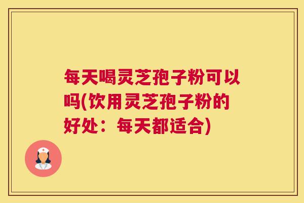 每天喝灵芝孢子粉可以吗(饮用灵芝孢子粉的好处:每天都适合) 每天喝灵芝孢子粉可以吗(饮用灵芝孢子粉的好处:每天都适合)