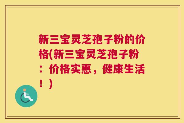 新三宝灵芝孢子粉的价格(新三宝灵芝孢子粉:价格实惠,健康生活!) 新三宝灵芝孢子粉的价格(新三宝灵芝孢子粉:价格实惠,健康生活!)