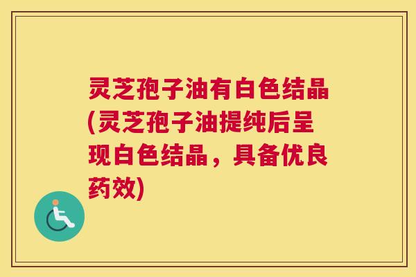 灵芝孢子油有白色结晶(灵芝孢子油提纯后呈现白色结晶,具备优良药效) 灵芝孢子油有白色结晶(灵芝孢子油提纯后呈现白色结晶,具备优良药效)