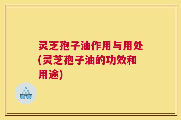 灵芝孢子油作用与用处(灵芝孢子油的功效和用途) 灵芝孢子油作用与用处(灵芝孢子油的功效和用途)