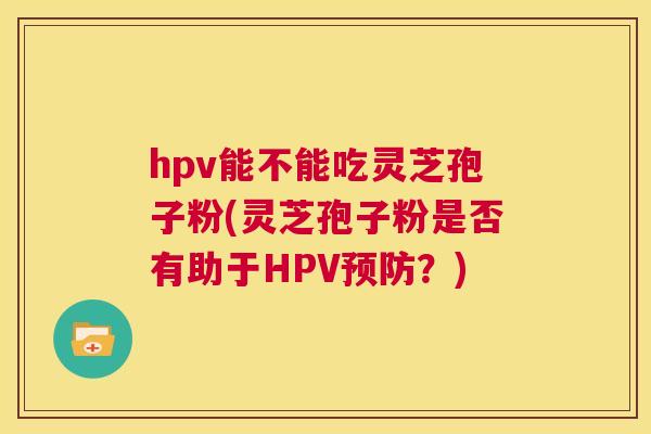 hpv能不能吃灵芝孢子粉(灵芝孢子粉是否有助于HPV预防?) hpv能不能吃灵芝孢子粉(灵芝孢子粉是否有助于HPV预防?)