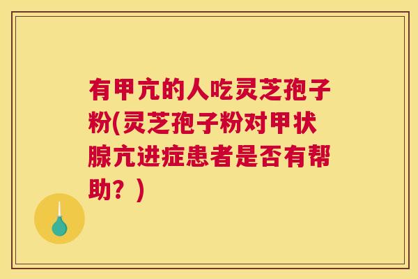 有甲亢的人吃灵芝孢子粉(灵芝孢子粉对甲状腺亢进症患者是否有帮助?) 有甲亢的人吃灵芝孢子粉(灵芝孢子粉对甲状腺亢进症患者是否有帮助?)