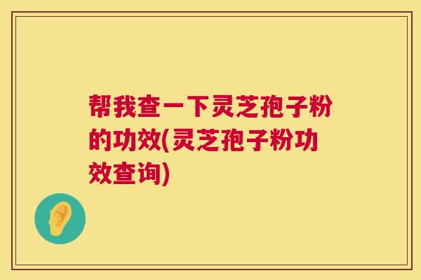 帮我查一下灵芝孢子粉的功效(灵芝孢子粉功效查询) 帮我查一下灵芝孢子粉的功效(灵芝孢子粉功效查询)