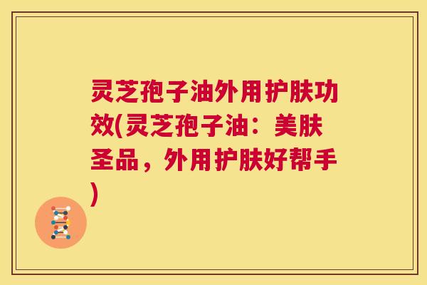 灵芝孢子油外用护肤功效(灵芝孢子油:美肤圣品,外用护肤好帮手) 灵芝孢子油外用护肤功效(灵芝孢子油:美肤圣品,外用护肤好帮手)