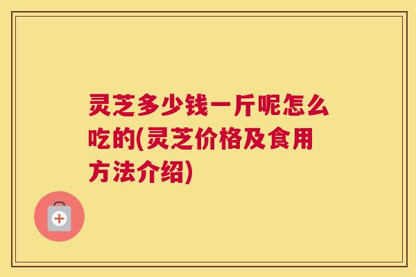 灵芝多少钱一斤呢怎么吃的(灵芝价格及食用方法介绍) 灵芝多少钱一斤呢怎么吃的(灵芝价格及食用方法介绍)