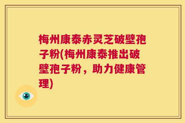 梅州康泰赤灵芝破壁孢子粉(梅州康泰推出破壁孢子粉,助力健康管理) 梅州康泰赤灵芝破壁孢子粉(梅州康泰推出破壁孢子粉,助力健康管理)