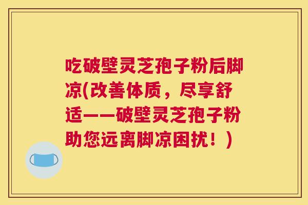 吃破壁灵芝孢子粉后脚凉(改善体质,尽享舒适——破壁灵芝孢子粉助您远离脚凉困扰!) 吃破壁灵芝孢子粉后脚凉(改善体质,尽享舒适——破壁灵芝孢子粉助您远离脚凉困扰!)
