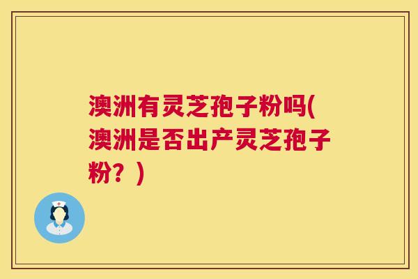 澳洲有灵芝孢子粉吗(澳洲是否出产灵芝孢子粉?) 澳洲有灵芝孢子粉吗(澳洲是否出产灵芝孢子粉?)
