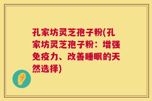 孔家坊灵芝孢子粉(孔家坊灵芝孢子粉:增强免疫力、改善睡眠的天然选择) 孔家坊灵芝孢子粉(孔家坊灵芝孢子粉:增强免疫力、改善睡眠的天然选择)