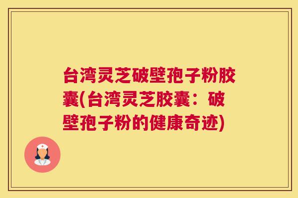 台湾灵芝破壁孢子粉胶囊(台湾灵芝胶囊:破壁孢子粉的健康奇迹) 台湾灵芝破壁孢子粉胶囊(台湾灵芝胶囊:破壁孢子粉的健康奇迹)