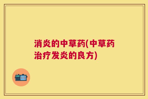 消炎的中草药(中草药治疗发炎的良方) 消炎的中草药(中草药治疗发炎的良方)