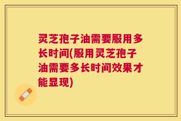灵芝孢子油需要服用多长时间(服用灵芝孢子油需要多长时间效果才能显现) 灵芝孢子油需要服用多长时间(服用灵芝孢子油需要多长时间效果才能显现)