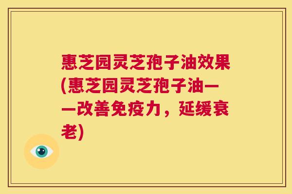 惠芝园灵芝孢子油效果(惠芝园灵芝孢子油——改善免疫力,延缓衰老) 惠芝园灵芝孢子油效果(惠芝园灵芝孢子油——改善免疫力,延缓衰老)