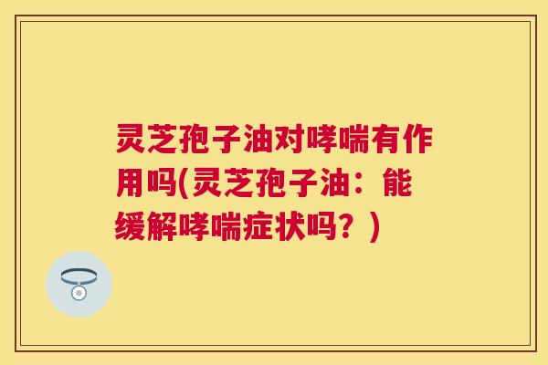 灵芝孢子油对哮喘有作用吗(灵芝孢子油:能缓解哮喘症状吗?) 灵芝孢子油对哮喘有作用吗(灵芝孢子油:能缓解哮喘症状吗?)