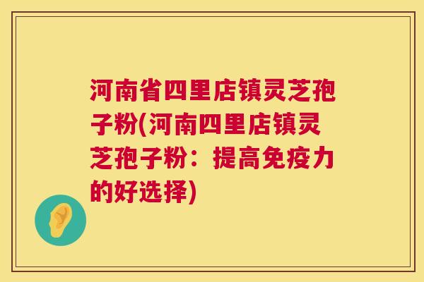 河南省四里店镇灵芝孢子粉(河南四里店镇灵芝孢子粉:提高免疫力的好选择) 河南省四里店镇灵芝孢子粉(河南四里店镇灵芝孢子粉:提高免疫力的好选择)