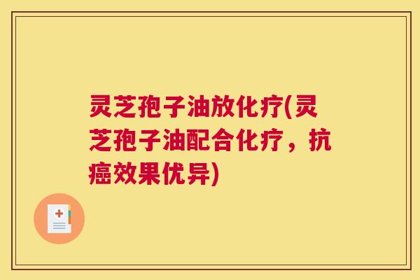 灵芝孢子油放化疗(灵芝孢子油配合化疗,抗癌效果优异) 灵芝孢子油放化疗(灵芝孢子油配合化疗,抗癌效果优异)