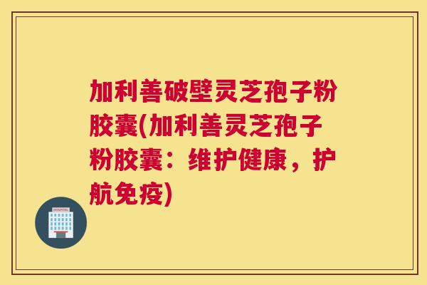 加利善破壁灵芝孢子粉胶囊(加利善灵芝孢子粉胶囊:维护健康,护航免疫) 加利善破壁灵芝孢子粉胶囊(加利善灵芝孢子粉胶囊:维护健康,护航免疫)