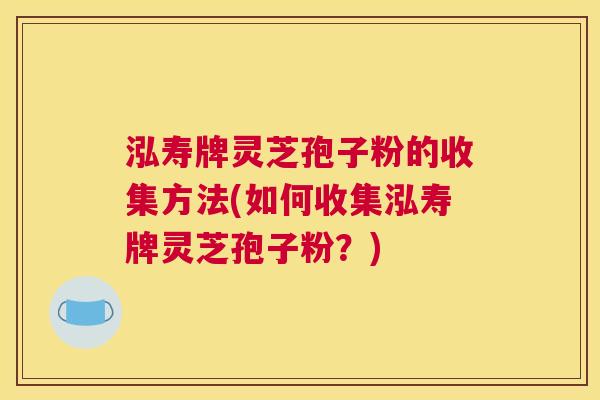 泓寿牌灵芝孢子粉的收集方法(如何收集泓寿牌灵芝孢子粉?) 泓寿牌灵芝孢子粉的收集方法(如何收集泓寿牌灵芝孢子粉?)