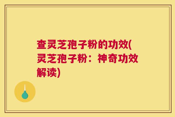 查灵芝孢子粉的功效(灵芝孢子粉:神奇功效解读) 查灵芝孢子粉的功效(灵芝孢子粉:神奇功效解读)
