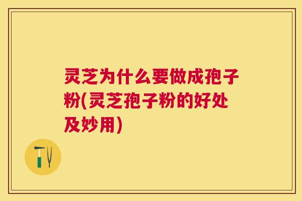 灵芝为什么要做成孢子粉(灵芝孢子粉的好处及妙用) 灵芝为什么要做成孢子粉(灵芝孢子粉的好处及妙用)
