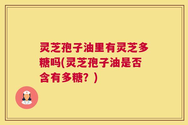灵芝孢子油里有灵芝多糖吗(灵芝孢子油是否含有多糖?) 灵芝孢子油里有灵芝多糖吗(灵芝孢子油是否含有多糖?)