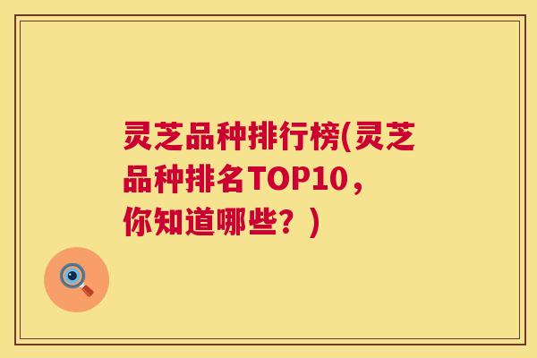 灵芝品种排行榜(灵芝品种排名TOP10,你知道哪些?) 灵芝品种排行榜(灵芝品种排名TOP10,你知道哪些?)