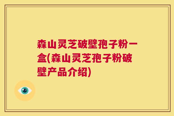 森山灵芝破壁孢子粉一盒(森山灵芝孢子粉破壁产品介绍) 森山灵芝破壁孢子粉一盒(森山灵芝孢子粉破壁产品介绍)