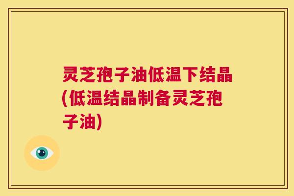 灵芝孢子油低温下结晶(低温结晶制备灵芝孢子油) 灵芝孢子油低温下结晶(低温结晶制备灵芝孢子油)