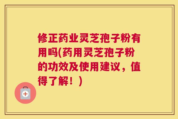 修正药业灵芝孢子粉有用吗(药用灵芝孢子粉的功效及使用建议,值得了解!) 修正药业灵芝孢子粉有用吗(药用灵芝孢子粉的功效及使用建议,值得了解!)