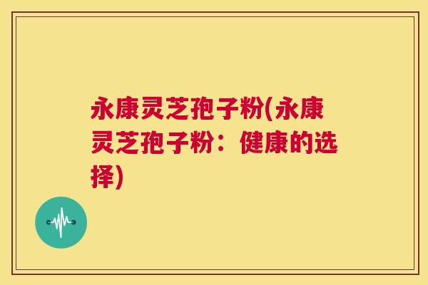 永康灵芝孢子粉(永康灵芝孢子粉:健康的选择) 永康灵芝孢子粉(永康灵芝孢子粉:健康的选择)