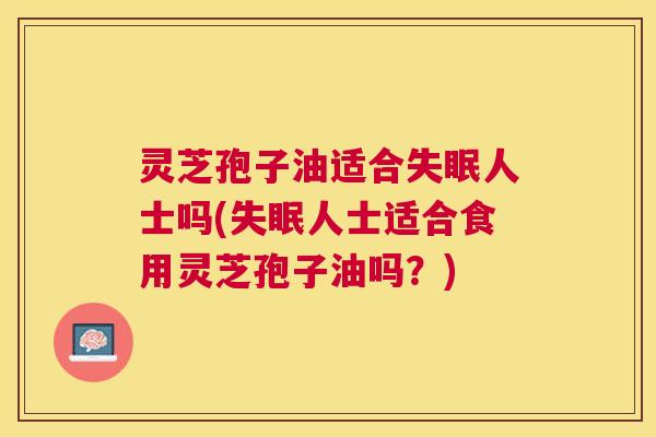 灵芝孢子油适合失眠人士吗(失眠人士适合食用灵芝孢子油吗?) 灵芝孢子油适合失眠人士吗(失眠人士适合食用灵芝孢子油吗?)