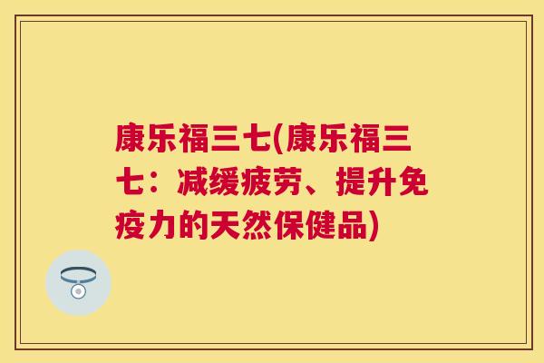 康乐福三七(康乐福三七:减缓疲劳、提升免疫力的天然保健品) 康乐福三七(康乐福三七:减缓疲劳、提升免疫力的天然保健品)