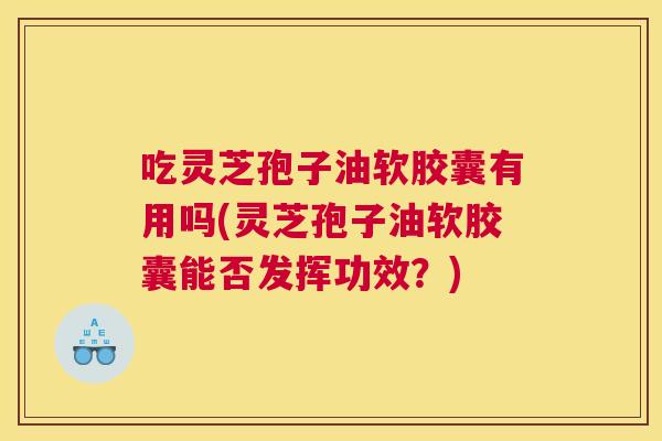 吃灵芝孢子油软胶囊有用吗(灵芝孢子油软胶囊能否发挥功效?) 吃灵芝孢子油软胶囊有用吗(灵芝孢子油软胶囊能否发挥功效?)