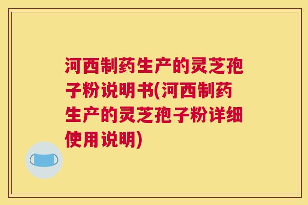 河西制药生产的灵芝孢子粉说明书(河西制药生产的灵芝孢子粉详细使用说明) 河西制药生产的灵芝孢子粉说明书(河西制药生产的灵芝孢子粉详细使用说明)