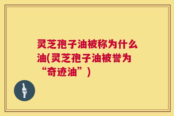 灵芝孢子油被称为什么油(灵芝孢子油被誉为“奇迹油”) 灵芝孢子油被称为什么油(灵芝孢子油被誉为“奇迹油”)