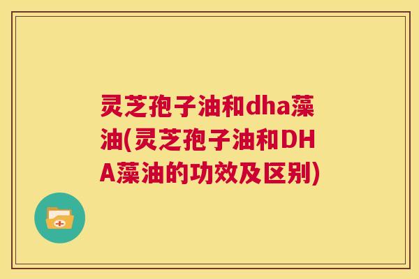 灵芝孢子油和dha藻油(灵芝孢子油和DHA藻油的功效及区别) 灵芝孢子油和dha藻油(灵芝孢子油和DHA藻油的功效及区别)