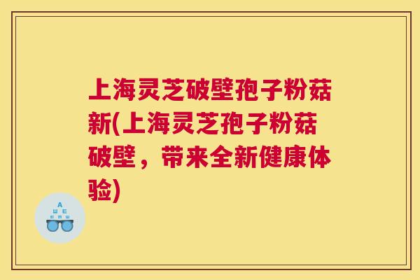 上海灵芝破壁孢子粉菇新(上海灵芝孢子粉菇破壁,带来全新健康体验) 上海灵芝破壁孢子粉菇新(上海灵芝孢子粉菇破壁,带来全新健康体验)