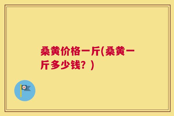 桑黄价格一斤(桑黄一斤多少钱?) 桑黄价格一斤(桑黄一斤多少钱?)