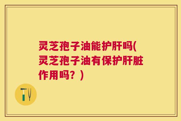灵芝孢子油能护肝吗(灵芝孢子油有保护肝脏作用吗?) 灵芝孢子油能护肝吗(灵芝孢子油有保护肝脏作用吗?)