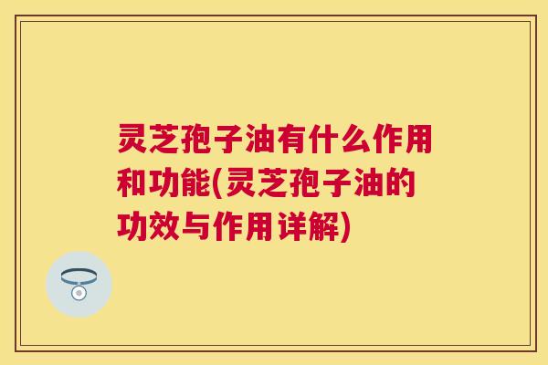 灵芝孢子油有什么作用和功能(灵芝孢子油的功效与作用详解) 灵芝孢子油有什么作用和功能(灵芝孢子油的功效与作用详解)