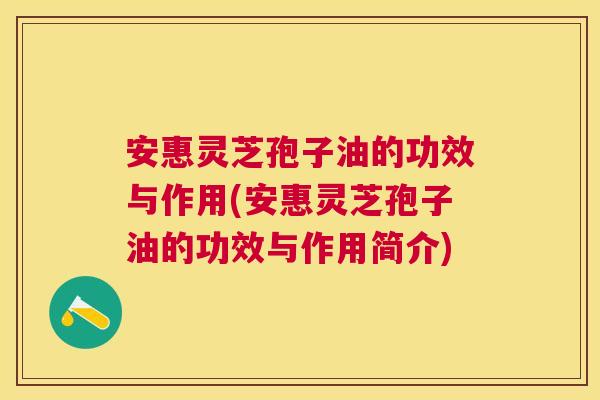 安惠灵芝孢子油的功效与作用(安惠灵芝孢子油的功效与作用简介) 安惠灵芝孢子油的功效与作用(安惠灵芝孢子油的功效与作用简介)