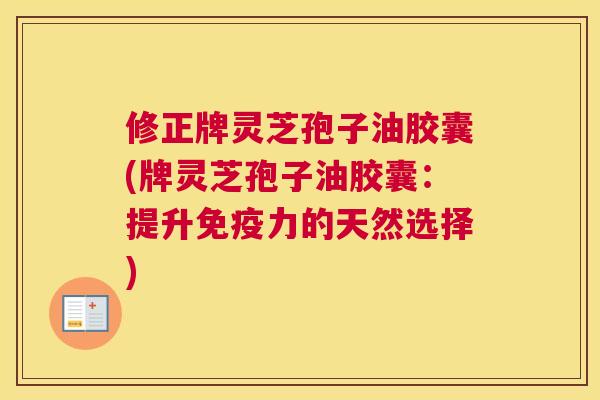 修正牌灵芝孢子油胶囊(牌灵芝孢子油胶囊:提升免疫力的天然选择) 修正牌灵芝孢子油胶囊(牌灵芝孢子油胶囊:提升免疫力的天然选择)