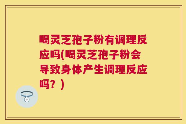 喝灵芝孢子粉有调理反应吗(喝灵芝孢子粉会导致身体产生调理反应吗?) 喝灵芝孢子粉有调理反应吗(喝灵芝孢子粉会导致身体产生调理反应吗?)