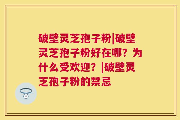 破壁灵芝孢子粉|破壁灵芝孢子粉好在哪？为什么受欢迎？|破壁灵芝孢子粉的禁忌