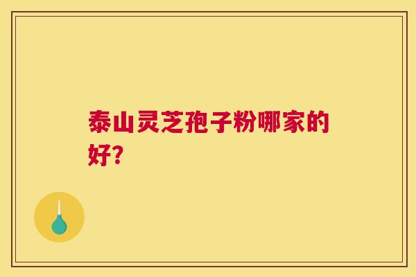 泰山灵芝孢子粉哪家的好？